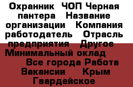 Охранник. ЧОП Черная пантера › Название организации ­ Компания-работодатель › Отрасль предприятия ­ Другое › Минимальный оклад ­ 12 000 - Все города Работа » Вакансии   . Крым,Гвардейское